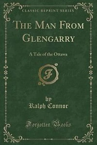 The Man From Glengarry: A Tale of the Ottawa (Classic Reprint)