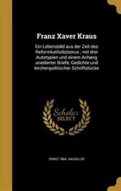 Franz Xaver Kraus: Ein Lebensbild aus der Zeit des Reformkatholizismus ; mit drei Autotypien und einem Anhang unediert