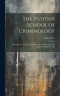 The Positive School of Criminology: Three Lectures Given at the University of Naples, Italy, On April 22, 23 and 24, 1901