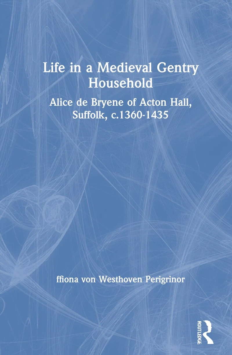 Life a Medieval Gentry Household: Alice de Bryene of Acton Hall, Suffolk, c.1360-1435