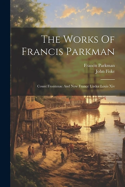 The Works Of Francis Parkman: Count Frontenac And New France Under Louis Xiv