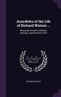 Anecdotes of the Life Richard Watson ...: Written by Himself at Different Intervals, and Revised 1814