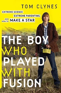 The Boy Who Played With Fusion: Extreme Science, Parenting, and How to Make a Star