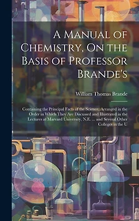 A Manual of Chemistry, On the Basis of Professor Brande's: Containing the Principal Facts of the Science, Arranged in the Order in Which They Are Discussed and Illustrated in the Lectures at Marvard University