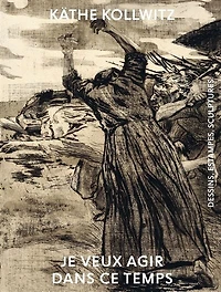 Käthe Kollwitz, je veux agir dans ce temps: dessins, estampes, sculptures