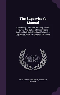 the Supervisor's Manual: Containing Laws Relating to Powers and Duties of Supervisors, Both Their Individual