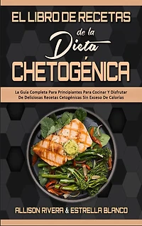 El Libro De Recetas De La Dieta Chetogénica: La Guía Completa Para Principiantes Para Cocinar Y Disfrutar De Deliciosas Recetas Cetogénicas Sin Exceso De Calorías (Keto Diet Recipes Cookbook) (Spanish Version)