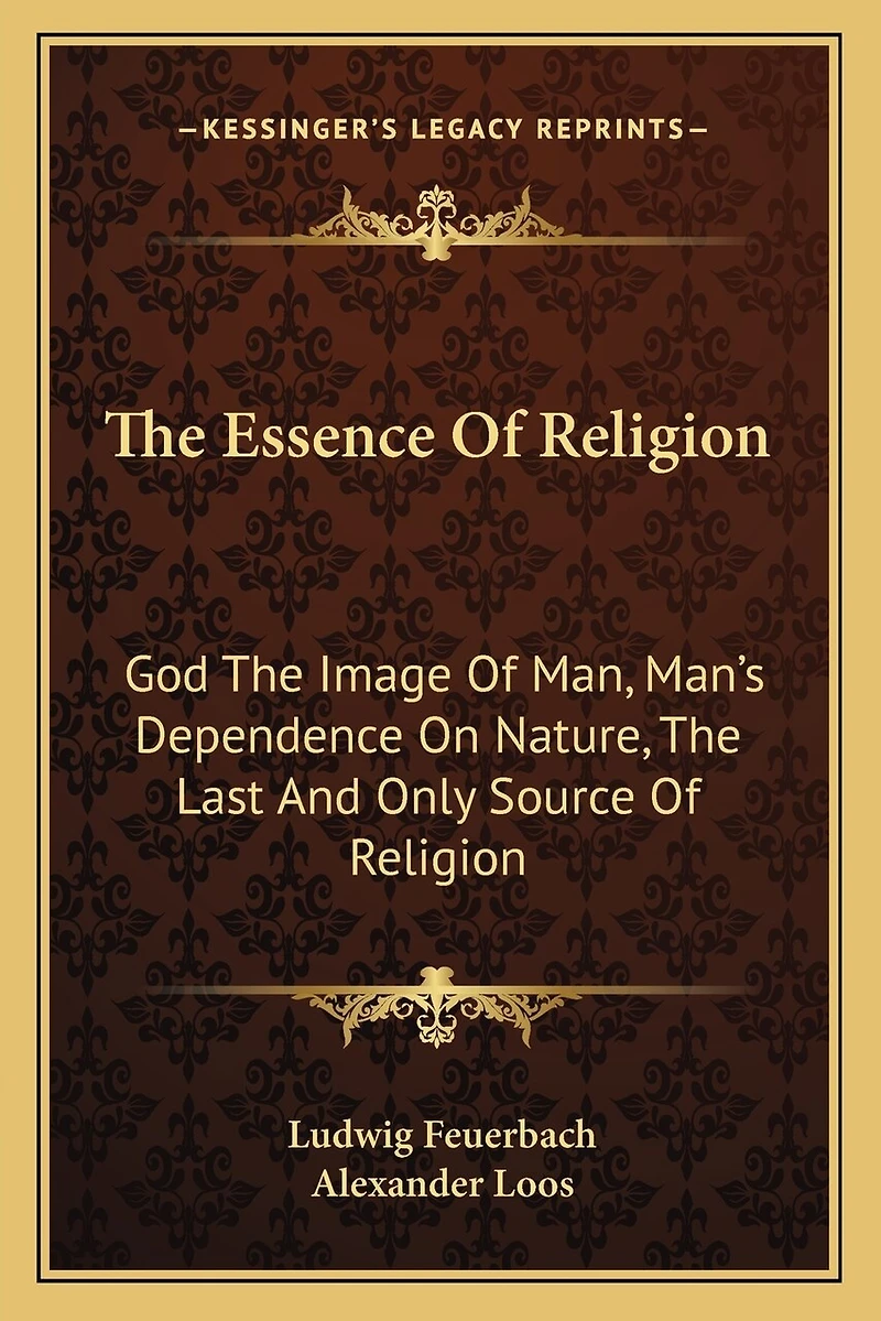 The Essence of Religion: God the Image of Man, Man's Dependence on Nature, the Last and Only Source of Religion
