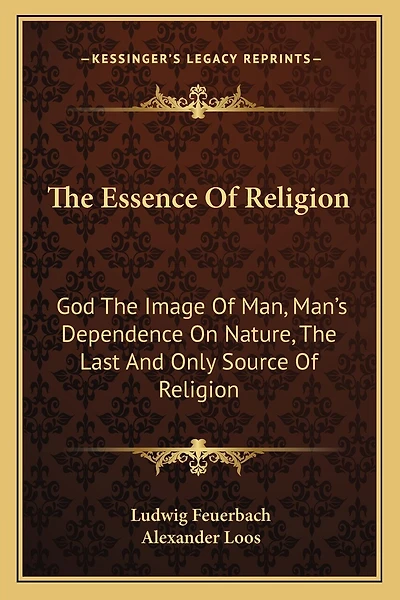The Essence of Religion: God the Image of Man, Man's Dependence on Nature, the Last and Only Source of Religion