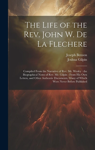 The Life of the Rev. John W. de la Flechere: Compiled From the Narrative of Rev. Mr. Wesley: the Biographical Notes of Rev. Mr. Gilpin: From his own Letters, and Other Authentic Documents, Many of Which Were Never Before Published
