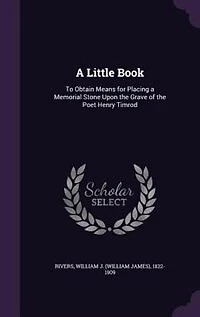 a Little Book: To Obtain Means for Placing Memorial Stone Upon the Grave of Poet Henry Timrod