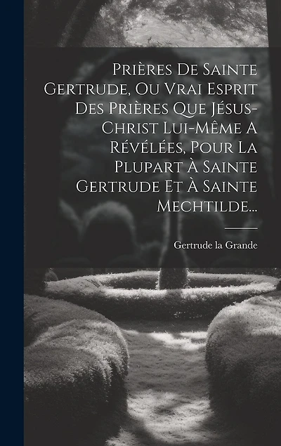 Prières De Sainte Gertrude, Ou Vrai Esprit Des Prières Que Jésus-christ Lui-même A Révélées