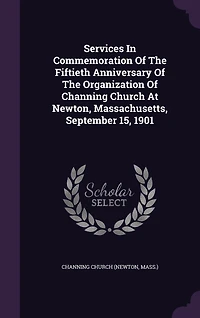Services Commemoration Of The Fiftieth Anniversary Organization Channing Church At Newton, Massachusetts, September 15, 1901