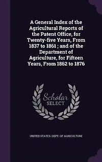 A General Index of the Agricultural Reports of the Patent Office, for Twenty-five Years, From 1837 to 1861 ; and of the Department of Agriculture, for Fifteen Years, From 1862 to 1876