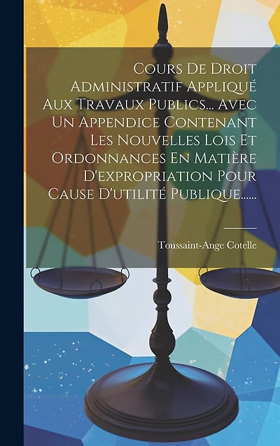 Cours De Droit Administratif Appliqué Aux Travaux Publics... Avec Un Appendice Contenant Les Nouvelles Lois Et Ordonnances En Matière D'expropriation Pour Cause D'utilité Publique......