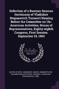 Defection of a Russian Seaman (testimony of Vladislaw Stepanovich Tarasov) Hearing Before the Committee on Un-American Activities, House of Representatives, Eighty-eighth Congress, First Session. September 19, 1963