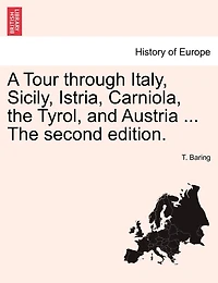 A Tour Through Italy, Sicily, Istria, Carniola, The Tyrol, And Austria ... The Second Edition.