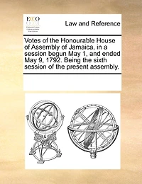 Votes of the Honourable House Assembly Jamaica, a Session Begun May 1, and Ended 9, 1792. Being Sixth Present