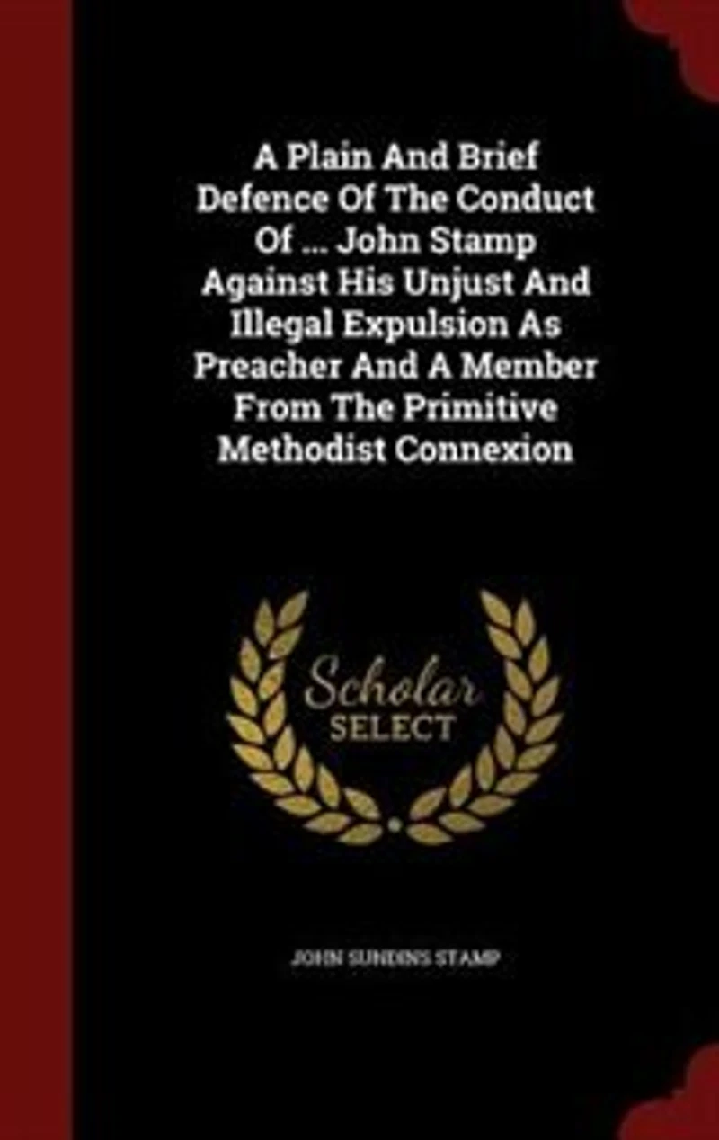 A Plain And Brief Defence Of The Conduct Of ... John Stamp Against His Unjust And Illegal Expulsion As Preacher And A Member From The Primitive Methodist Connexion