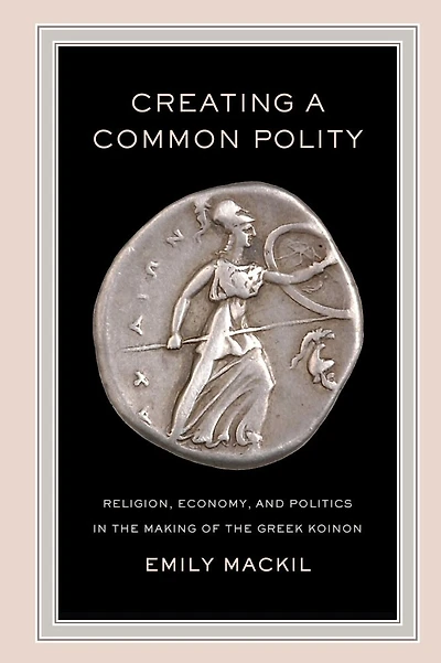 Creating a Common Polity: Religion, Economy, and Politics the Making of Greek Koinon