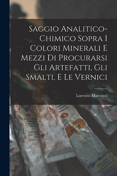 Saggio Analitico-Chimico Sopra I Colori Minerali E Mezzi Di Procurarsi Gli Artefatti, Gli Smalti, E Le Vernici
