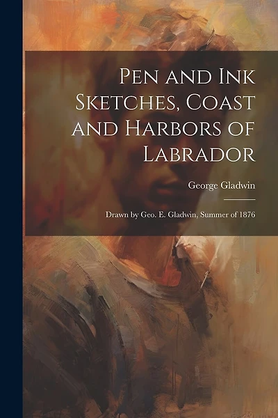 Pen and ink Sketches, Coast and Harbors of Labrador: Drawn by Geo. E. Gladwin, Summer of 1876