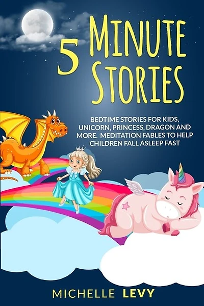 5 Minute Stories: Bedtime Stories For Kids, Unicorn Princess, Dragon And More. Meditation Fables To Help Children Fal