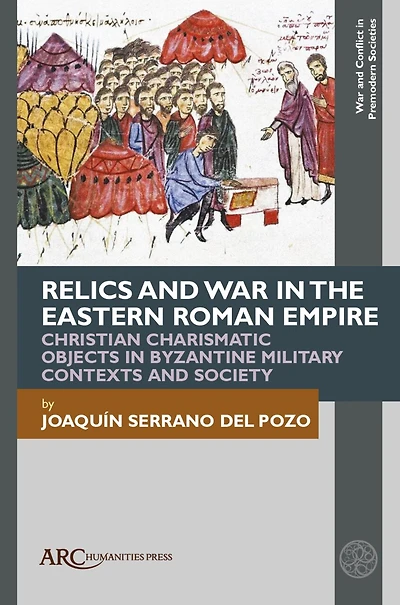 Relics and War in the Eastern Roman Empire: Christian Charismatic Objects in Byzantine Military Contexts and Society