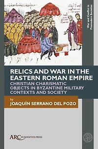Relics and War in the Eastern Roman Empire: Christian Charismatic Objects in Byzantine Military Contexts and Society