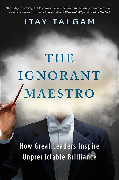 The Ignorant Maestro: How Great Leaders Inspire Unpredictable Brilliance