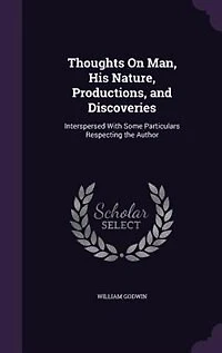 Thoughts On Man, His Nature, Productions, and Discoveries: Interspersed With Some Particulars Respecting the Author