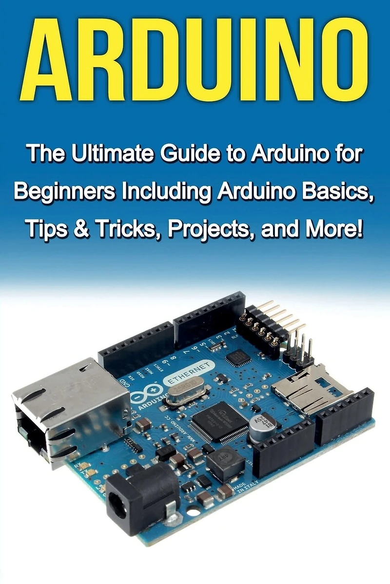 Arduino: The Ultimate Guide to Arduino for Beginners Including Basics, Tips & Tricks, Projects, and More!