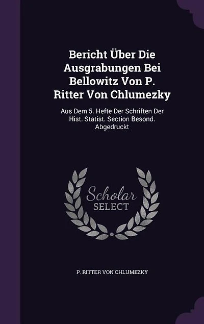Bericht Über Die Ausgrabungen Bei Bellowitz Von P. Ritter Chlumezky: Aus Dem 5. Hefte Der Schriften Hist. Statist. Section Besond. Abgedruckt
