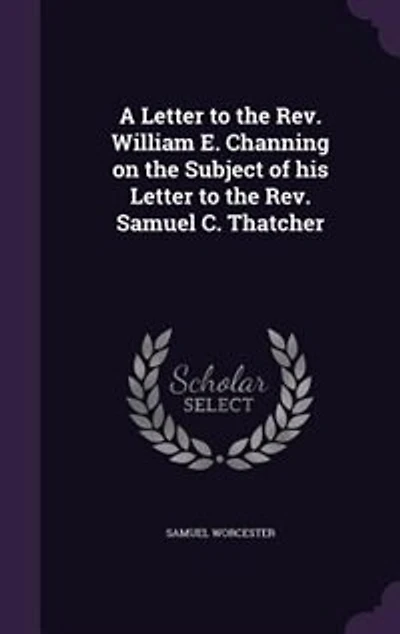 A Letter to the Rev. William E. Channing on the Subject of his Letter to the Rev. Samuel C. Thatcher