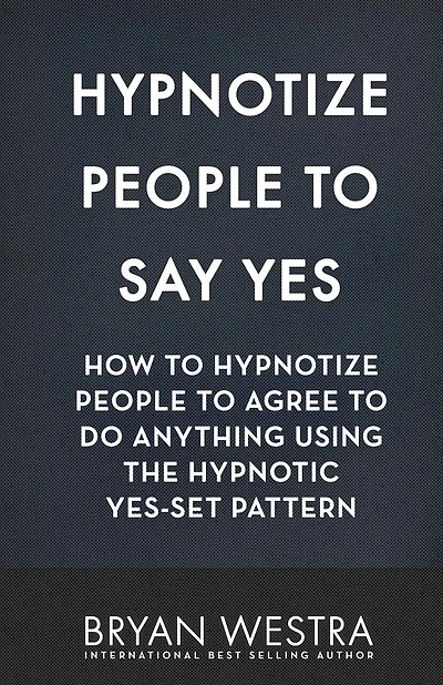 Hypnotize People To Say Yes: How To Hypnotize People To Agree To Do Anything Using The Hypnotic Yes-Set Pattern