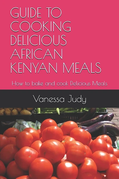 Guide to Cooking Delicious African Kenyan Meals: How to bake and cook Delicious Meals