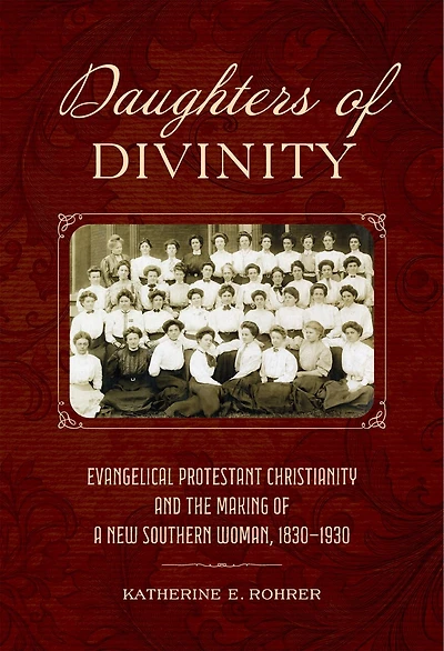 Daughters of Divinity: Evangelical Protestant Christianity and the Making a New Southern Woman, 1830-1930
