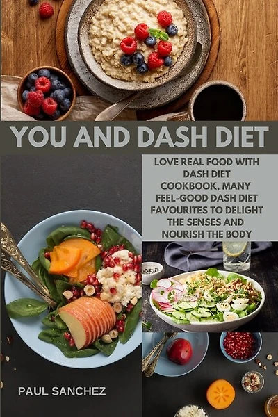 You And Dash Diet: Love Real Food With Dash Diet Cookbook, Many Feel-good Dash Diet Favourites To Delight The Senses A