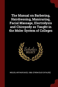 the Manual on Barbering, Hairdressing, Manicuring, Facial Massage, Electrolysis and Chiropody as Taught Moler System of Colleges
