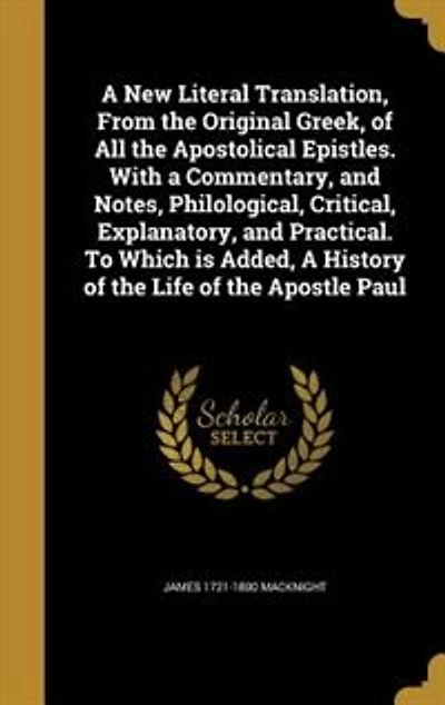 A New Literal Translation, From the Original Greek, of All Apostolical Epistles. With Commentary, and Notes, Philological, Critical, Explanatory, Practical. To Which is Added, History Life Apostle Paul