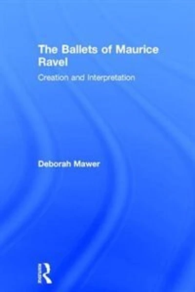 The Ballets of Maurice Ravel: Creation and Interpretation
