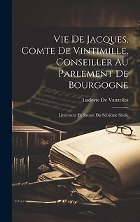 Vie De Jacques, Comte De Vintimille, Conseiller Au Parlement De Bourgogne: Littérateur Et Savant Du Seizième Siècle