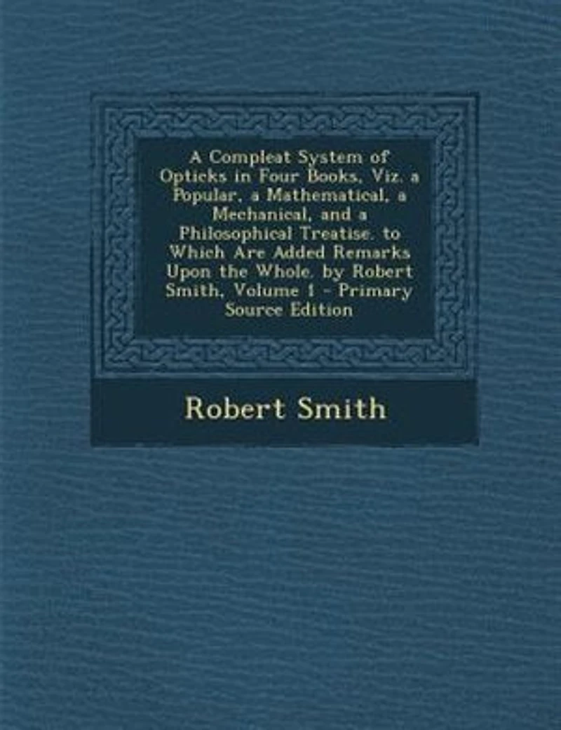 a Compleat System of Opticks Four Books, viz. Popular, Mathematical, Mechanical, and Philosophical Treatise. To Which are Added Remarks Upon the Whole. By Robert Smith ... 2; Volume 1