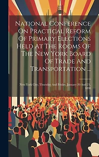 National Conference On Practical Reform Of Primary Elections Held At The Rooms Of The New York Board Of Trade And Transportation ...: New York City, Thursday And Friday, January 20 And 21, 1898