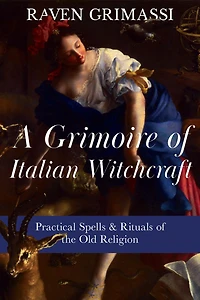 A Grimoire of Italian Witchcraft: Practical Spells & Rituals the Old Religion