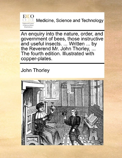 An Enquiry Into The Nature, Order, And Government Of Bees, Those Instructive Useful Insects: With A New, Easy, Effectual Method To Preserve Them, Not Only Colonies, But Common Hives. Secret Unknown Past Ages, Now Published For