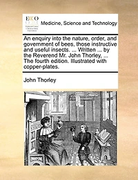 An Enquiry Into The Nature, Order, And Government Of Bees, Those Instructive Useful Insects: With A New, Easy, Effectual Method To Preserve Them, Not Only Colonies, But Common Hives. Secret Unknown Past Ages, Now Published For