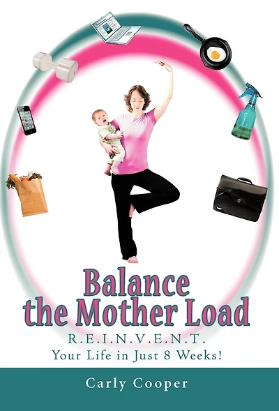 Balance The Mother Load: R.e.i.n.v.e.n.t. Your Life Just 8 Weeks!