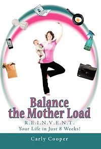 Balance The Mother Load: R.e.i.n.v.e.n.t. Your Life Just 8 Weeks!