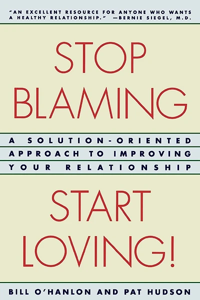 Stop Blaming Start Loving: A Solution Oriented Approach To Improving Your Relationship
